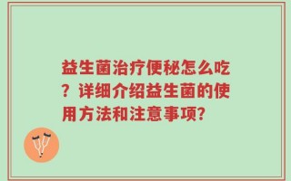 益生菌治疗便秘怎么吃？详细介绍益生菌的使用方法和注意事项？