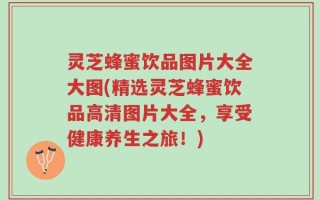 灵芝蜂蜜饮品图片大全大图(精选灵芝蜂蜜饮品高清图片大全，享受健康养生之旅！)