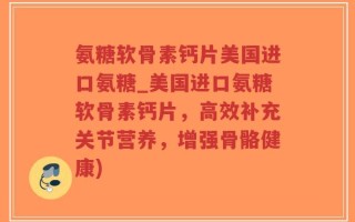 氨糖软骨素钙片美国进口氨糖_美国进口氨糖软骨素钙片，高效补充关节营养，增强骨骼健康)