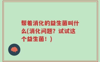 帮着消化的益生菌叫什么(消化问题？试试这个益生菌！)