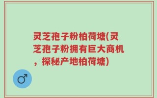 灵芝孢子粉柏荷塘(灵芝孢子粉拥有巨大商机，探秘产地柏荷塘)
