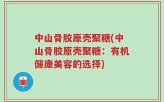 中山骨胶原壳聚糖(中山骨胶原壳聚糖：有机健康美容的选择)