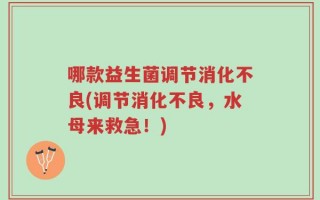 哪款益生菌调节消化不良(调节消化不良，水母来救急！)