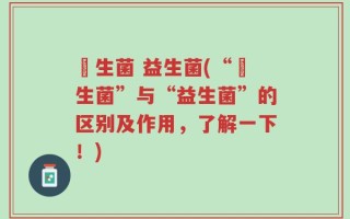 侰生菌 益生菌(“侰生菌”与“益生菌”的区别及作用，了解一下！)