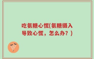 吃氨糖心慌(氨糖摄入导致心慌，怎么办？)