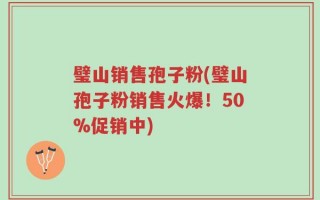 璧山销售孢子粉(璧山孢子粉销售火爆！50%促销中)