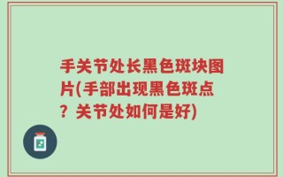 手关节处长黑色斑块图片(手部出现黑色斑点？关节处如何是好)