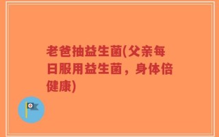 老爸抽益生菌(父亲每日服用益生菌，身体倍健康)