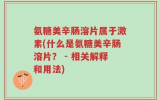 氨糖美辛肠溶片属于激素(什么是氨糖美辛肠溶片？ - 相关解释和用法)