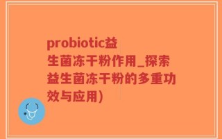 probiotic益生菌冻干粉作用_探索益生菌冻干粉的多重功效与应用)