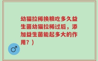 幼猫拉稀换粮吃多久益生菌幼猫拉稀过后，添加益生菌能起多大的作用？)