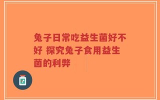 兔子日常吃益生菌好不好 探究兔子食用益生菌的利弊