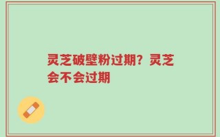 灵芝破壁粉过期？灵芝会不会过期