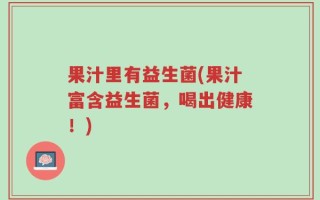 果汁里有益生菌(果汁富含益生菌，喝出健康！)