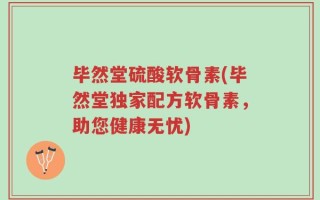 毕然堂硫酸软骨素(毕然堂独家配方软骨素，助您健康无忧)