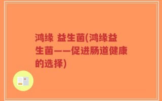 鸿缘 益生菌(鸿缘益生菌——促进肠道健康的选择)
