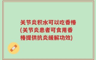 关节炎积水可以吃香椿(关节炎患者可食用香椿提供抗炎缓解功效)