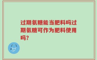 过期氨糖能当肥料吗过期氨糖可作为肥料使用吗？