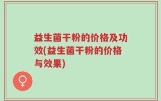 益生菌干粉的价格及功效(益生菌干粉的价格与效果)