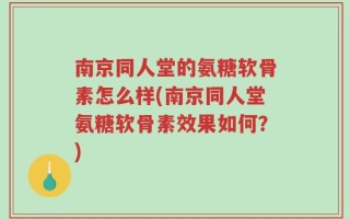 南京同人堂的氨糖软骨素怎么样(南京同人堂氨糖软骨素效果如何？)
