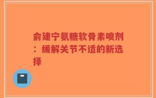 俞建宁氨糖软骨素喷剂：缓解关节不适的新选择