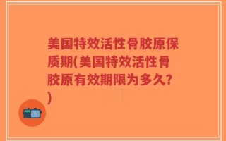 美国特效活性骨胶原保质期(美国特效活性骨胶原有效期限为多久？)