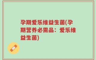 孕期爱乐维益生菌(孕期营养必需品：爱乐维益生菌)