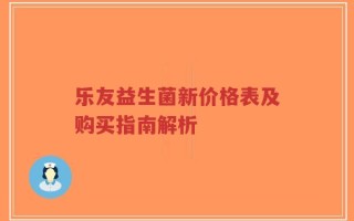 乐友益生菌新价格表及购买指南解析