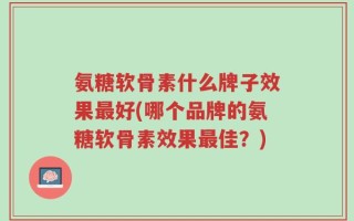 氨糖软骨素什么牌子效果最好(哪个品牌的氨糖软骨素效果最佳？)