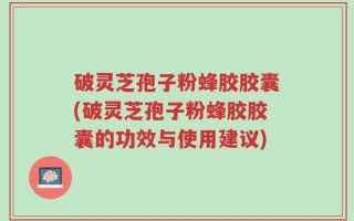 破灵芝孢子粉蜂胶胶囊(破灵芝孢子粉蜂胶胶囊的功效与使用建议)