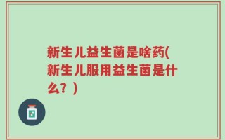 新生儿益生菌是啥药(新生儿服用益生菌是什么？)