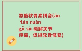 氨糖软骨素拼音(ān tán ruǎn gǔ sù 缓解关节疼痛，促进软骨修复)