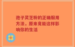 孢子灵芝粉的正确服用方法，原来竟能这样影响你的生活