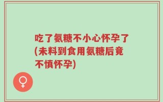 吃了氨糖不小心怀孕了(未料到食用氨糖后竟不慎怀孕)