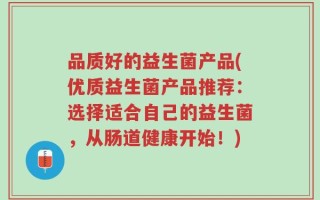 品质好的益生菌产品(优质益生菌产品推荐：选择适合自己的益生菌，从肠道健康开始！)