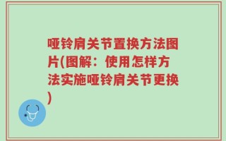 哑铃肩关节置换方法图片(图解：使用怎样方法实施哑铃肩关节更换)