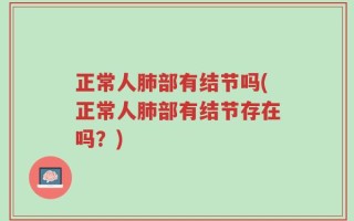 正常人肺部有结节吗(正常人肺部有结节存在吗？)