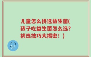 儿童怎么挑选益生菌(孩子吃益生菌怎么选？挑选技巧大揭密！)