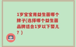1岁宝宝用益生菌哪个牌子(选择哪个益生菌品牌适合1岁以下婴儿？)
