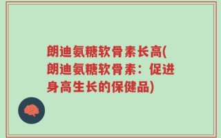 朗迪氨糖软骨素长高(朗迪氨糖软骨素：促进身高生长的保健品)