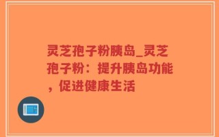 灵芝孢子粉胰岛_灵芝孢子粉：提升胰岛功能，促进健康生活