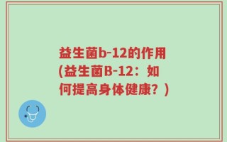 益生菌b-12的作用(益生菌B-12：如何提高身体健康？)