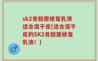 sk2骨胶原修复乳液适合混干皮(适合混干皮的SK2骨胶原修复乳液！)