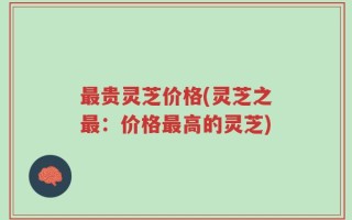 最贵灵芝价格(灵芝之最：价格最高的灵芝)