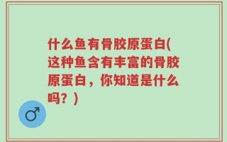 什么鱼有骨胶原蛋白(这种鱼含有丰富的骨胶原蛋白，你知道是什么吗？)