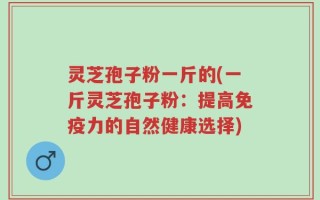 灵芝孢子粉一斤的(一斤灵芝孢子粉：提高免疫力的自然健康选择)