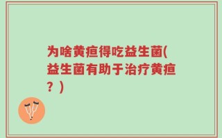 为啥黄疸得吃益生菌(益生菌有助于治疗黄疸？)