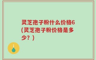 灵芝孢子粉什么价格6(灵芝孢子粉价格是多少？)
