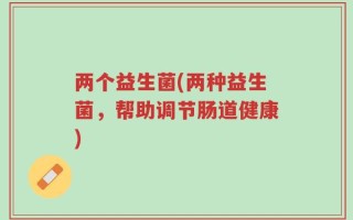 两个益生菌(两种益生菌，帮助调节肠道健康)
