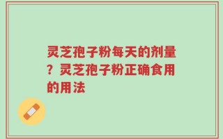 灵芝孢子粉每天的剂量？灵芝孢子粉正确食用的用法
